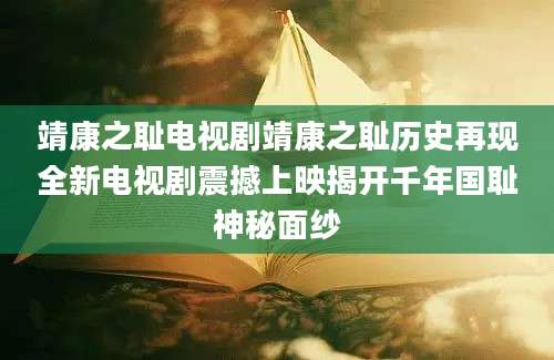 靖康之耻电视剧靖康之耻历史再现全新电视剧震撼上映揭开千年国耻神秘面纱