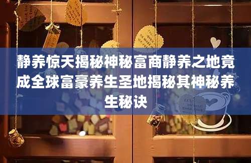 静养惊天揭秘神秘富商静养之地竟成全球富豪养生圣地揭秘其神秘养生秘诀