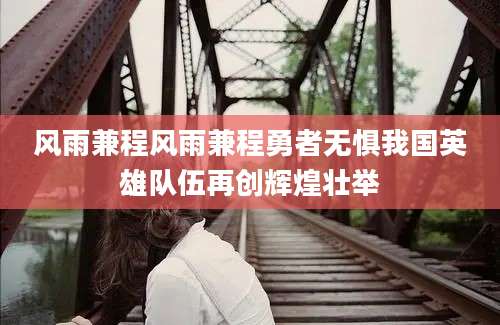 风雨兼程风雨兼程勇者无惧我国英雄队伍再创辉煌壮举