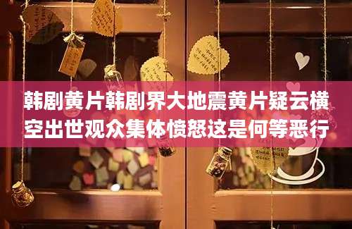 韩剧黄片韩剧界大地震黄片疑云横空出世观众集体愤怒这是何等恶行