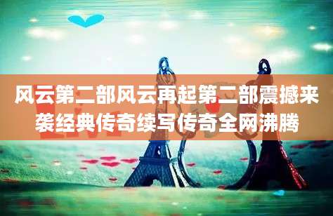 风云第二部风云再起第二部震撼来袭经典传奇续写传奇全网沸腾