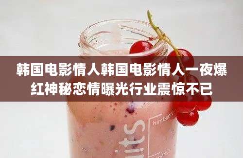 韩国电影情人韩国电影情人一夜爆红神秘恋情曝光行业震惊不已