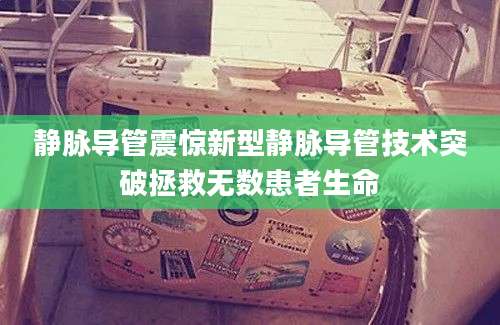 静脉导管震惊新型静脉导管技术突破拯救无数患者生命