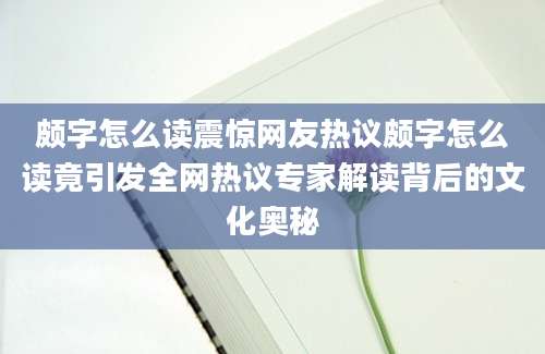 颇字怎么读震惊网友热议颇字怎么读竟引发全网热议专家解读背后的文化奥秘