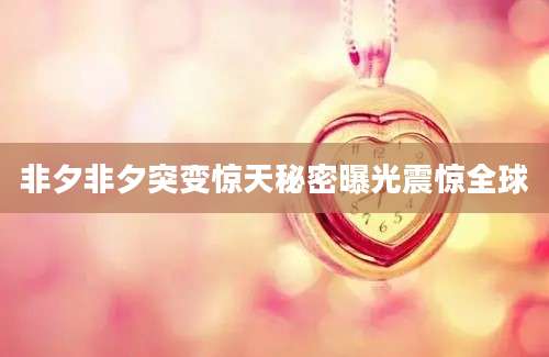 非夕非夕突变惊天秘密曝光震惊全球