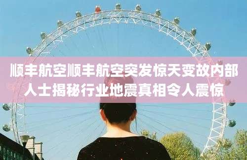 顺丰航空顺丰航空突发惊天变故内部人士揭秘行业地震真相令人震惊
