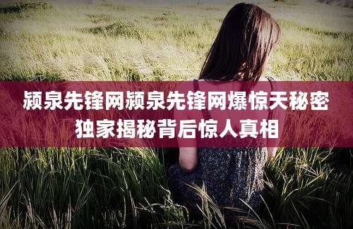 颍泉先锋网颍泉先锋网爆惊天秘密独家揭秘背后惊人真相