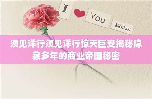 须见洋行须见洋行惊天巨变揭秘隐藏多年的商业帝国秘密