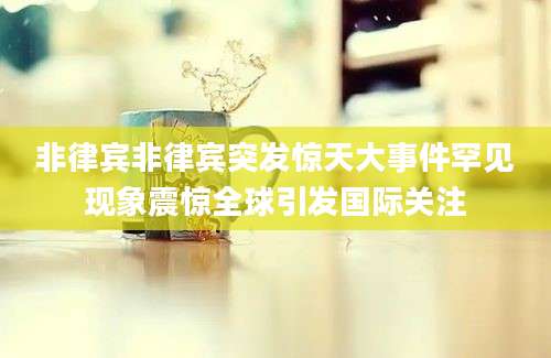 非律宾非律宾突发惊天大事件罕见现象震惊全球引发国际关注