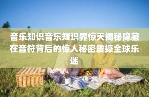 音乐知识音乐知识界惊天揭秘隐藏在音符背后的惊人秘密震撼全球乐迷