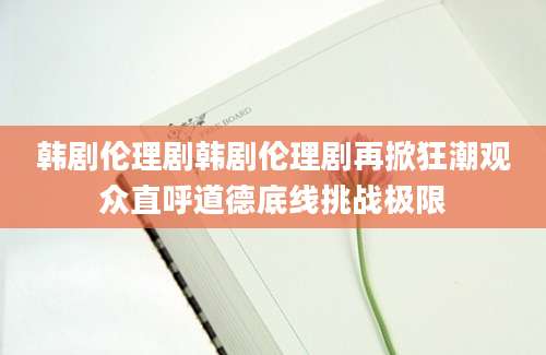 韩剧伦理剧韩剧伦理剧再掀狂潮观众直呼道德底线挑战极限