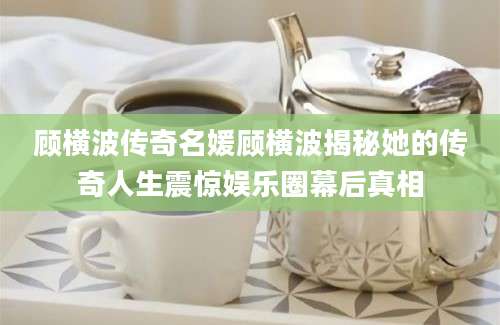 顾横波传奇名媛顾横波揭秘她的传奇人生震惊娱乐圈幕后真相