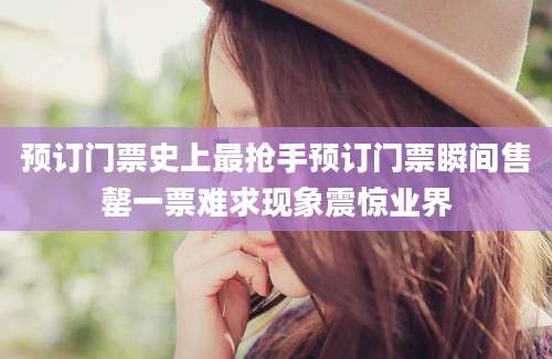 预订门票史上最抢手预订门票瞬间售罄一票难求现象震惊业界