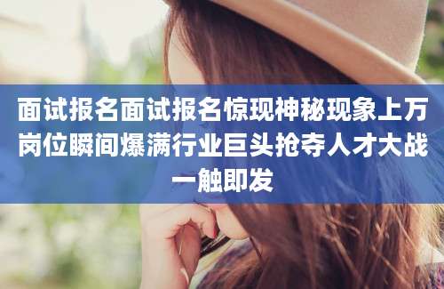 面试报名面试报名惊现神秘现象上万岗位瞬间爆满行业巨头抢夺人才大战一触即发