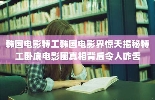 韩国电影特工韩国电影界惊天揭秘特工卧底电影圈真相背后令人咋舌