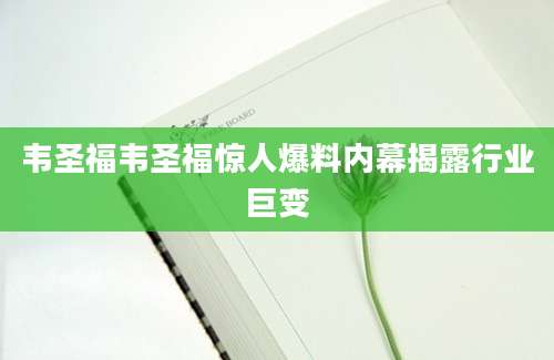 韦圣福韦圣福惊人爆料内幕揭露行业巨变