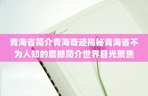 青海省简介青海奇迹揭秘青海省不为人知的震撼简介世界目光聚焦