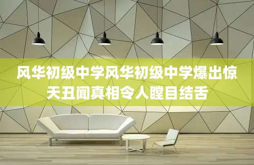 风华初级中学风华初级中学爆出惊天丑闻真相令人瞠目结舌