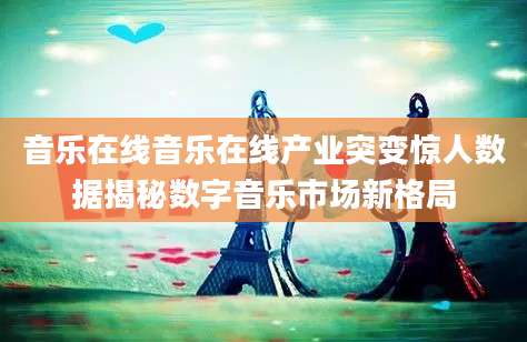 音乐在线音乐在线产业突变惊人数据揭秘数字音乐市场新格局