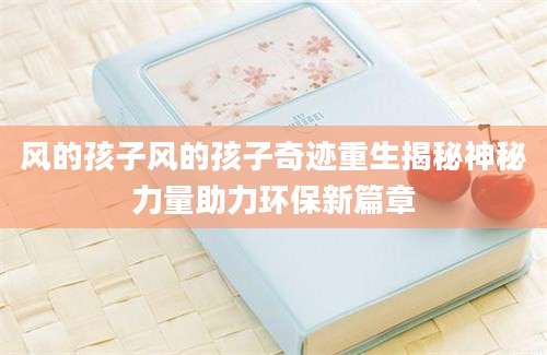 风的孩子风的孩子奇迹重生揭秘神秘力量助力环保新篇章