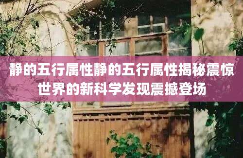 静的五行属性静的五行属性揭秘震惊世界的新科学发现震撼登场