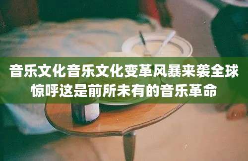 音乐文化音乐文化变革风暴来袭全球惊呼这是前所未有的音乐革命