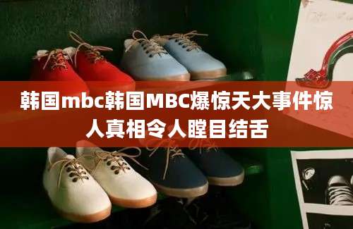 韩国mbc韩国MBC爆惊天大事件惊人真相令人瞠目结舌