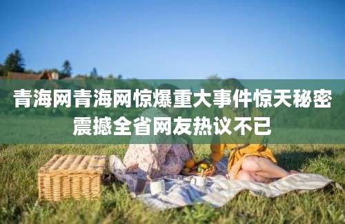 青海网青海网惊爆重大事件惊天秘密震撼全省网友热议不已