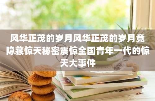 风华正茂的岁月风华正茂的岁月竟隐藏惊天秘密震惊全国青年一代的惊天大事件