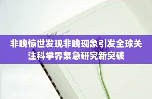 非晚惊世发现非晚现象引发全球关注科学界紧急研究新突破