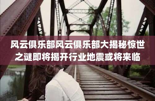 风云俱乐部风云俱乐部大揭秘惊世之谜即将揭开行业地震或将来临
