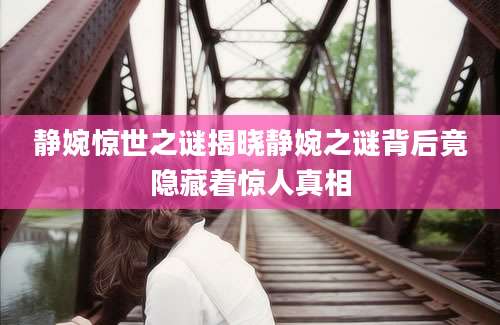静婉惊世之谜揭晓静婉之谜背后竟隐藏着惊人真相