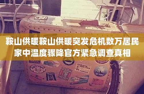 鞍山供暖鞍山供暖突发危机数万居民家中温度骤降官方紧急调查真相