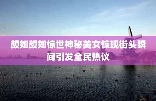 颜如颜如惊世神秘美女惊现街头瞬间引发全民热议