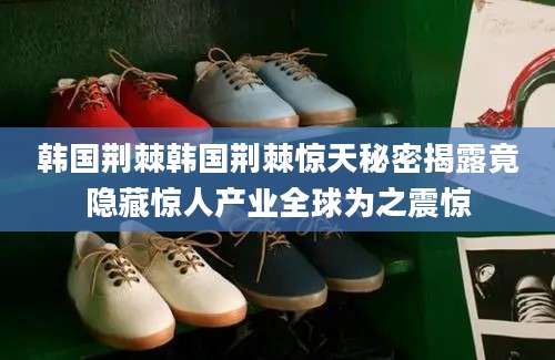 韩国荆棘韩国荆棘惊天秘密揭露竟隐藏惊人产业全球为之震惊