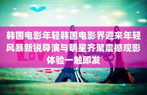 韩国电影年轻韩国电影界迎来年轻风暴新锐导演与明星齐聚震撼观影体验一触即发
