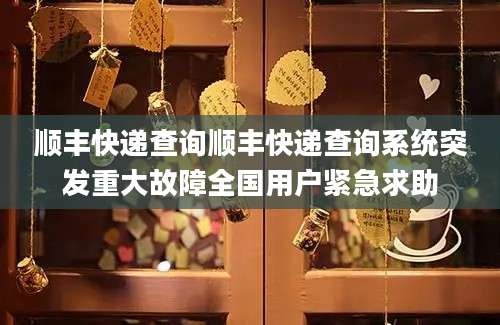 顺丰快递查询顺丰快递查询系统突发重大故障全国用户紧急求助