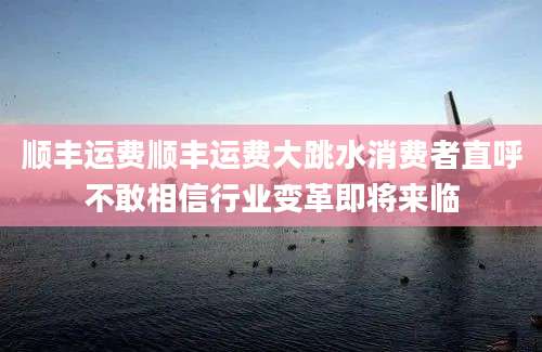 顺丰运费顺丰运费大跳水消费者直呼不敢相信行业变革即将来临
