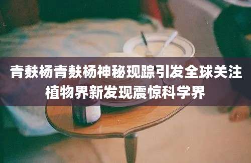 青麸杨青麸杨神秘现踪引发全球关注植物界新发现震惊科学界
