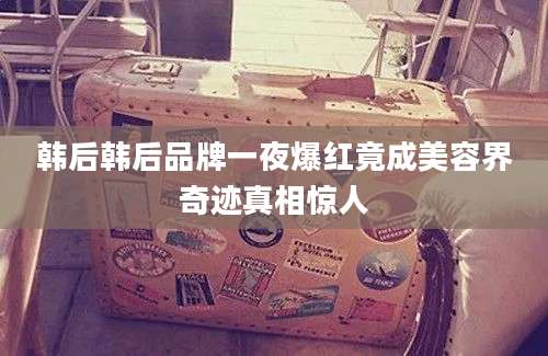 韩后韩后品牌一夜爆红竟成美容界奇迹真相惊人