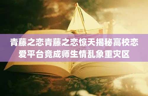 青藤之恋青藤之恋惊天揭秘高校恋爱平台竟成师生情乱象重灾区