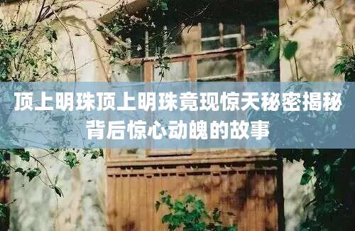 顶上明珠顶上明珠竟现惊天秘密揭秘背后惊心动魄的故事