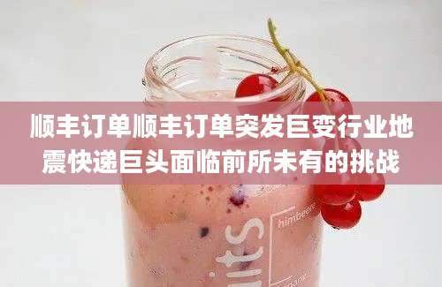 顺丰订单顺丰订单突发巨变行业地震快递巨头面临前所未有的挑战