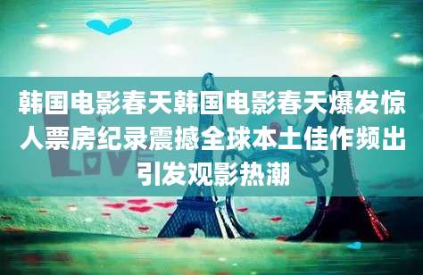 韩国电影春天韩国电影春天爆发惊人票房纪录震撼全球本土佳作频出引发观影热潮
