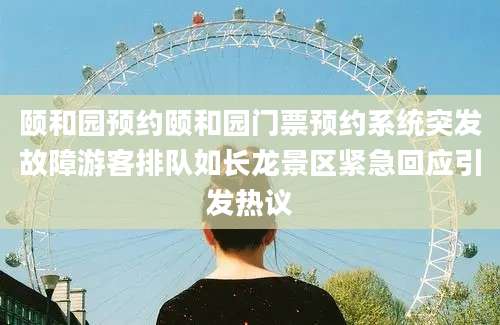 颐和园预约颐和园门票预约系统突发故障游客排队如长龙景区紧急回应引发热议