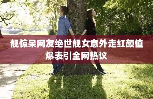 靓惊呆网友绝世靓女意外走红颜值爆表引全网热议