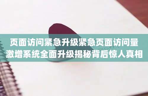 页面访问紧急升级紧急页面访问量激增系统全面升级揭秘背后惊人真相