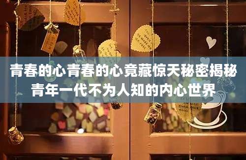 青春的心青春的心竟藏惊天秘密揭秘青年一代不为人知的内心世界