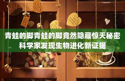 青蛙的脚青蛙的脚竟然隐藏惊天秘密科学家发现生物进化新证据
