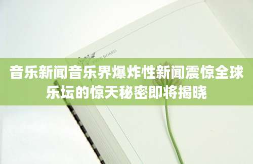 音乐新闻音乐界爆炸性新闻震惊全球乐坛的惊天秘密即将揭晓